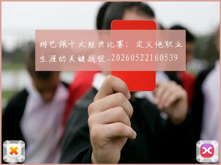 姆巴佩十大经典比赛：定义他职业生涯的关键战役_20260522160539