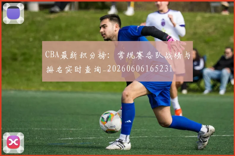 CBA最新积分榜：常规赛各队战绩与排名实时查询_20260606165231