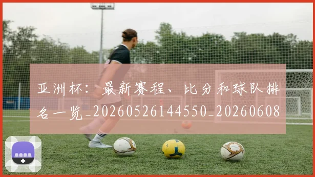 亚洲杯：最新赛程、比分和球队排名一览_20260526144550_20260608142516