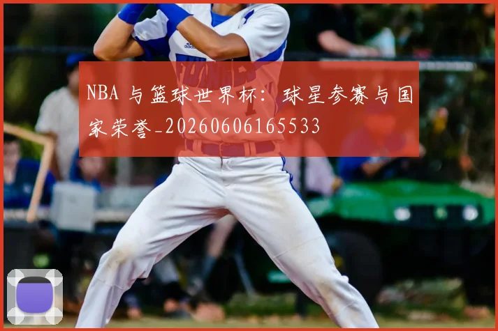 NBA 与篮球世界杯：球星参赛与国家荣誉_20260606165533