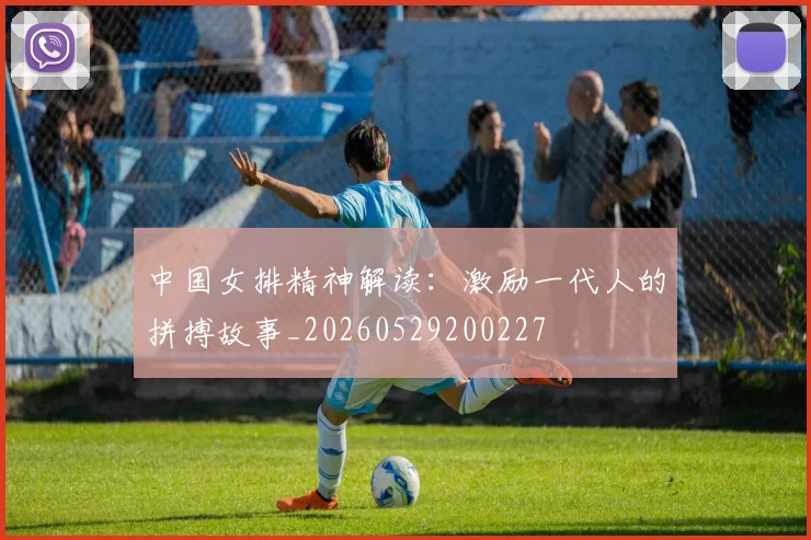 中国女排精神解读：激励一代人的拼搏故事_20260529200227