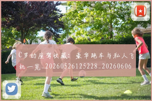 C罗的座驾收藏：豪华跑车与私人飞机一览_20260526125228_20260606165418