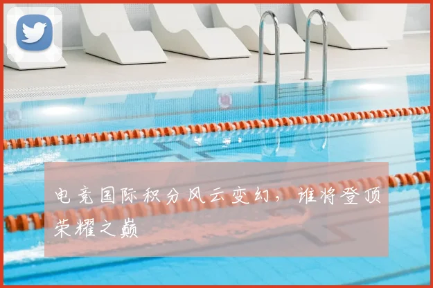 电竞国际积分风云变幻，谁将登顶荣耀之巅
