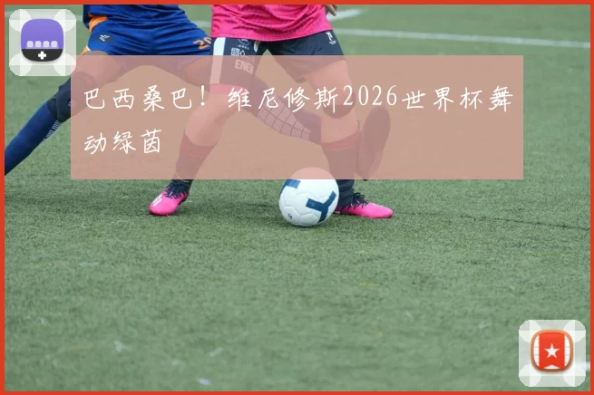 巴西桑巴！维尼修斯2026世界杯舞动绿茵