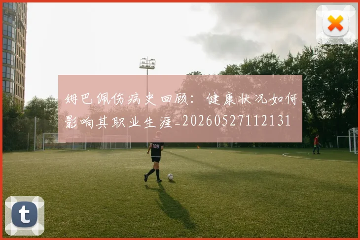 姆巴佩伤病史回顾：健康状况如何影响其职业生涯_20260527112131