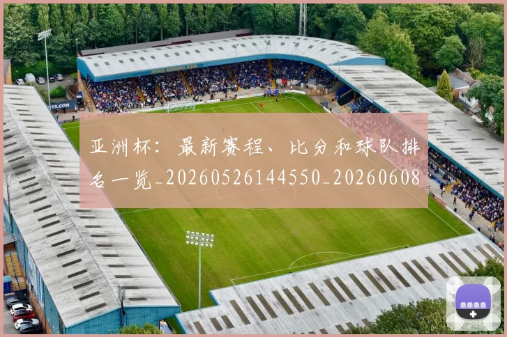 亚洲杯：最新赛程、比分和球队排名一览_20260526144550_20260608142516