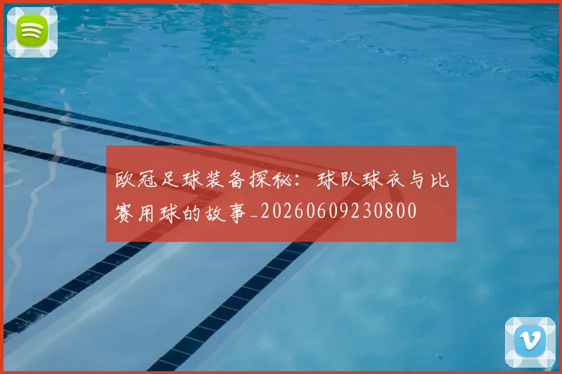 欧冠足球装备探秘：球队球衣与比赛用球的故事_20260609230800