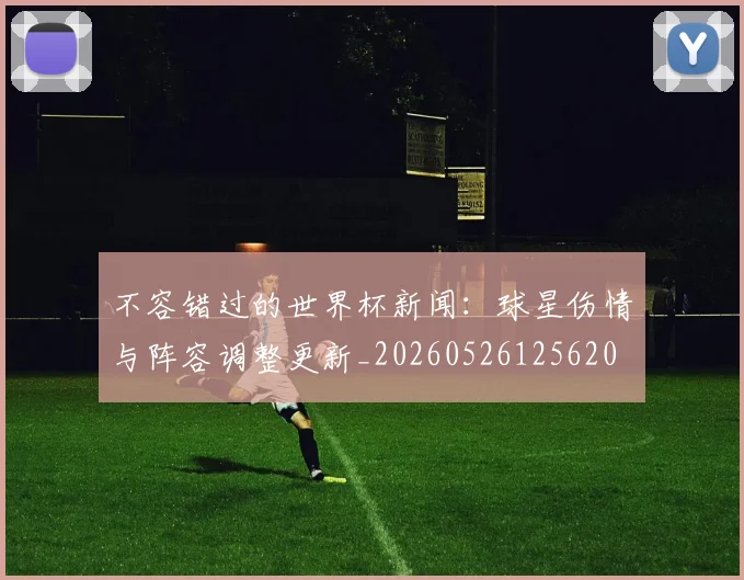 不容错过的世界杯新闻：球星伤情与阵容调整更新_20260526125620