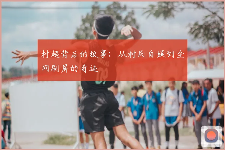 村超背后的故事：从村民自娱到全网刷屏的奇迹