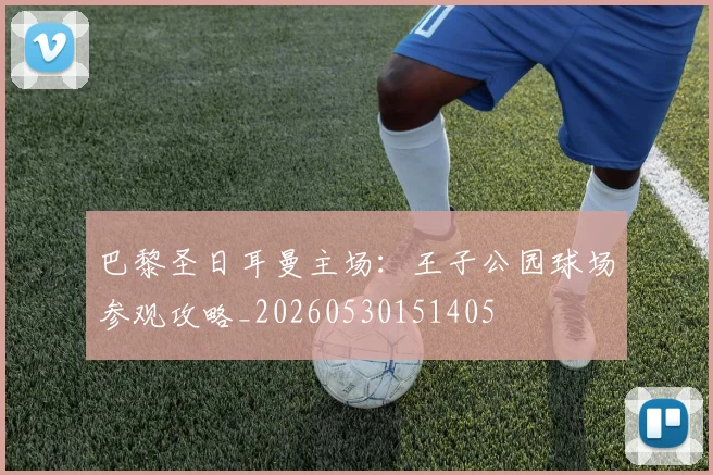 巴黎圣日耳曼主场：王子公园球场参观攻略_20260530151405