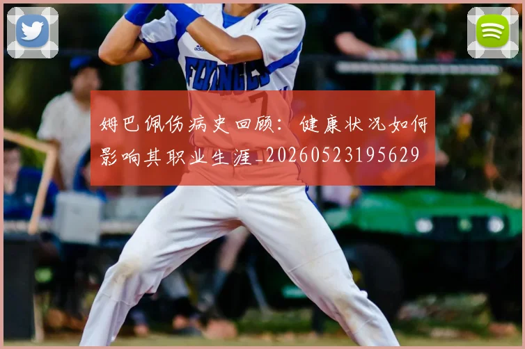 姆巴佩伤病史回顾：健康状况如何影响其职业生涯_20260523195629