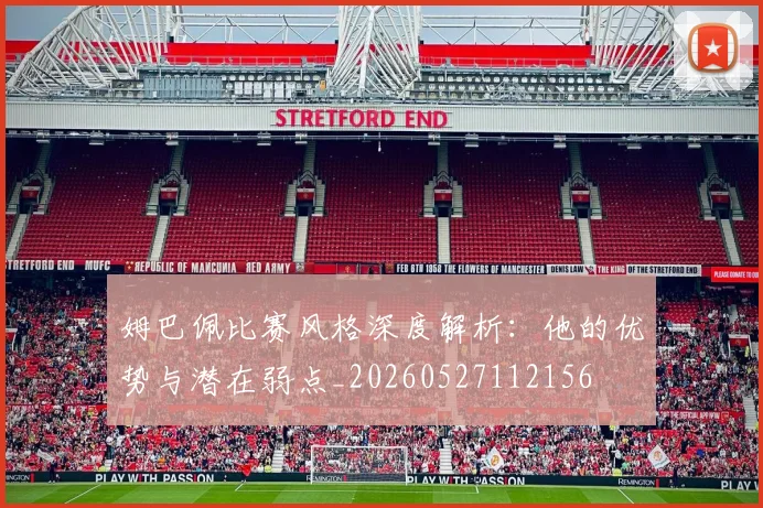 姆巴佩比赛风格深度解析：他的优势与潜在弱点_20260527112156