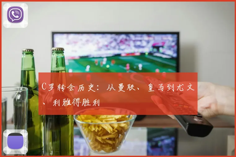 C罗转会历史：从曼联、皇马到尤文、利雅得胜利