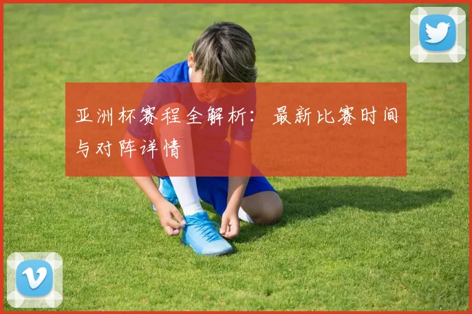 亚洲杯赛程全解析：最新比赛时间与对阵详情