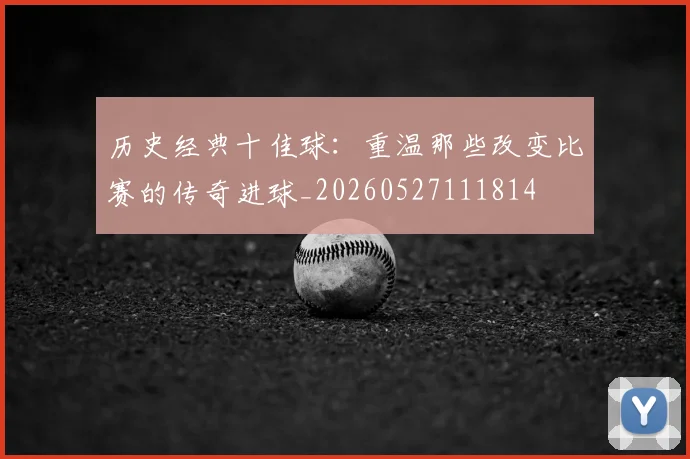 历史经典十佳球:重温那些改变比赛的传奇进球_20260527111814