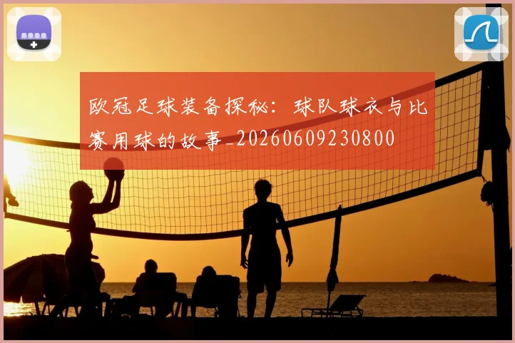 欧冠足球装备探秘：球队球衣与比赛用球的故事_20260609230800