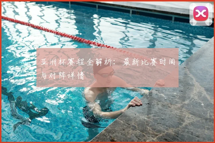 亚洲杯赛程全解析：最新比赛时间与对阵详情