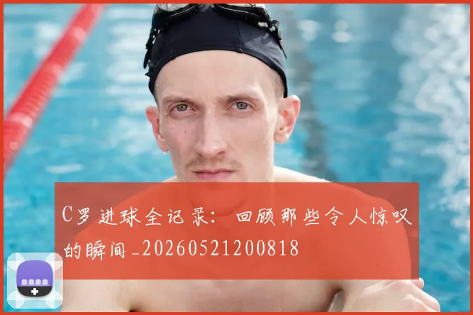 C罗进球全记录：回顾那些令人惊叹的瞬间_20260521200818