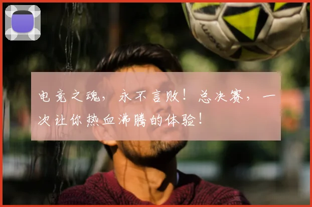 电竞之魂，永不言败！总决赛，一次让你热血沸腾的体验！