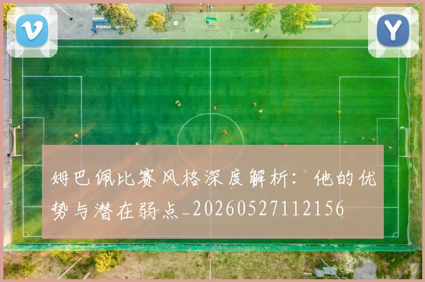 姆巴佩比赛风格深度解析：他的优势与潜在弱点_20260527112156