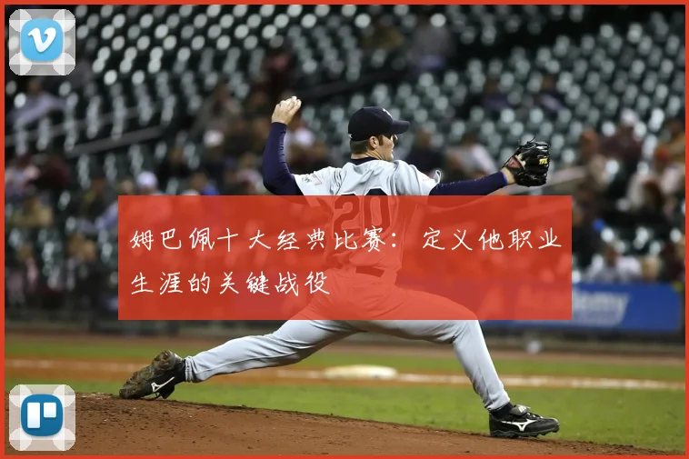 姆巴佩十大经典比赛：定义他职业生涯的关键战役