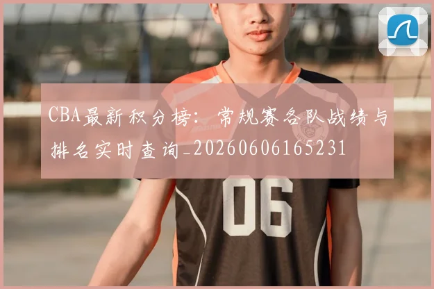 CBA最新积分榜：常规赛各队战绩与排名实时查询_20260606165231